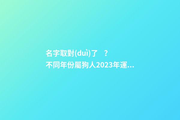名字取對(duì)了？不同年份屬狗人2023年運(yùn)勢(shì)